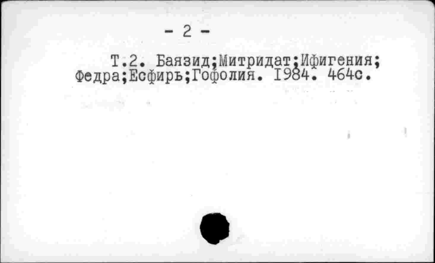 ﻿T.2. Баязид;Митридат:Ифигения;
Федра;Есфирь;Гофолия. 1984. 464с.